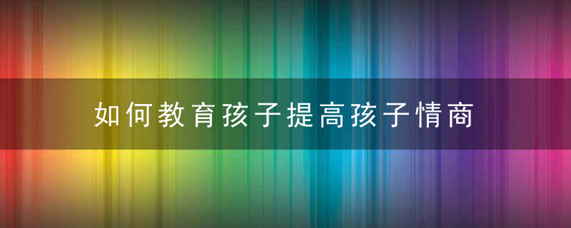 如何教育孩子提高孩子情商 怎么教育孩子提高孩子情商